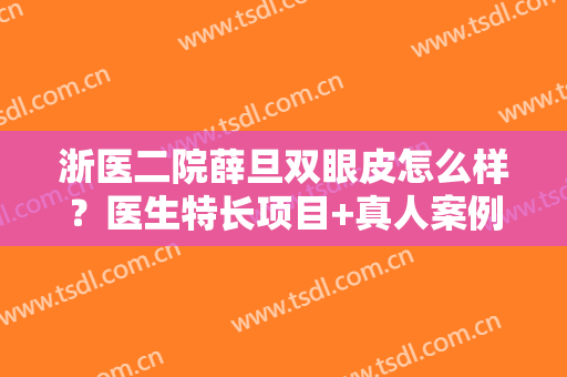 浙医二院薛旦双眼皮怎么样？医生特长项目+真人案例分享！附全新价格~