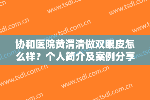 协和医院黄渭清做双眼皮怎么样？个人简介及案例分享，费用标准一览！