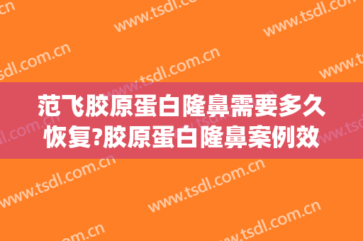 范飞胶原蛋白隆鼻需要多久恢复?胶原蛋白隆鼻案例效果对比图_中国医学科学院整形外科医院