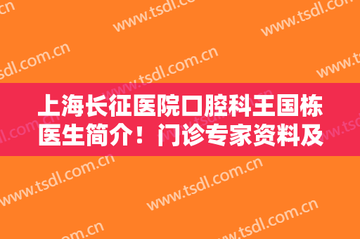 上海长征医院口腔科王国栋医生简介！门诊专家资料及正畸效果，术前指南！
