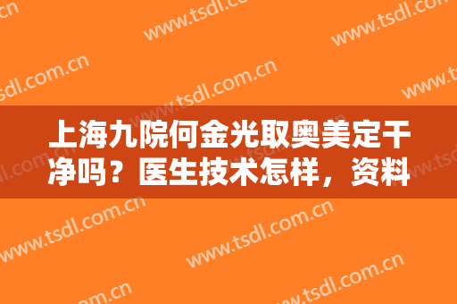 上海九院何金光取奥美定干净吗？医生技术怎样，资料及案例反馈揭秘！