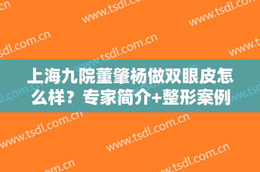 上海九院董肇杨做双眼皮怎么样？专家简介+整形案例公开！高人气揭秘~