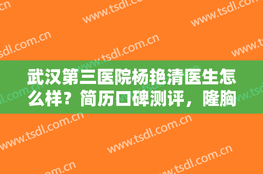 武汉第三医院杨艳清医生怎么样？简历口碑测评，隆胸案例和价格一览！