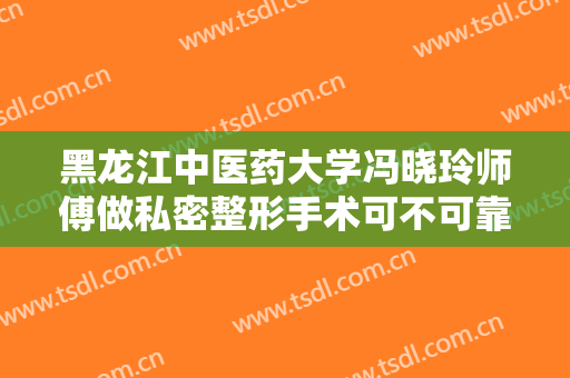 黑龙江中医药大学冯晓玲师傅做私密整形手术可不可靠？戳进来看真人术后体验！