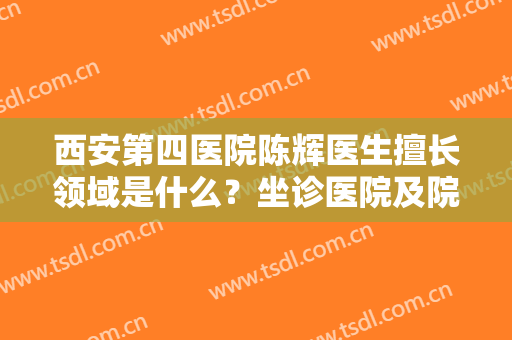 西安第四医院陈辉医生擅长领域是什么？坐诊医院及院内精选双眼皮案例分享！