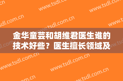 金华童芸和胡维君医生谁的技术好些？医生擅长领域及实操案例分享