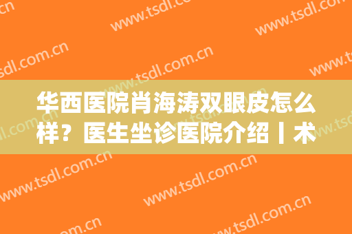 华西医院肖海涛双眼皮怎么样？医生坐诊医院介绍丨术后效果图反馈(华西肖海涛做双眼皮)