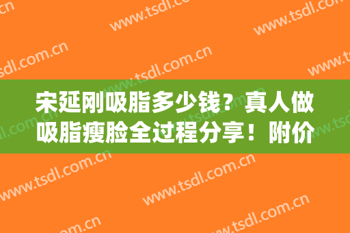 宋延刚吸脂多少钱？真人做吸脂瘦脸全过程分享！附价格表(宋延刚吸脂怎么样)