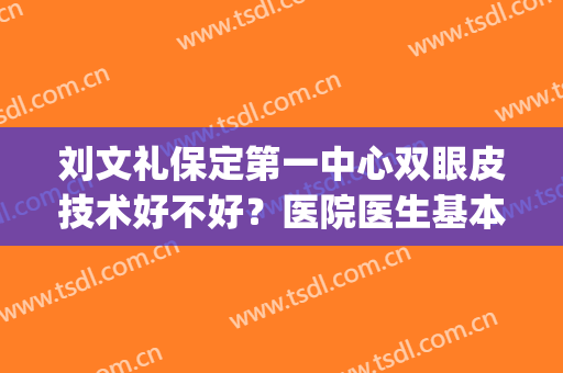 刘文礼保定第一中心双眼皮技术好不好？医院医生基本信息分享！(保定刘文礼做的双眼皮)