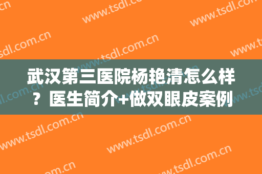武汉第三医院杨艳清怎么样？医生简介+做双眼皮案例分享！附价格表~(武汉杨蓉双眼皮修复案例)