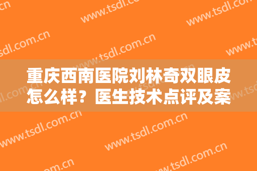 重庆西南医院刘林奇双眼皮怎么样？医生技术点评及案例体验分享，揭秘！