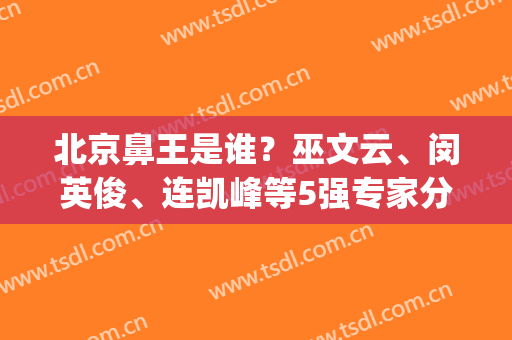 北京鼻王是谁？巫文云、闵英俊、连凯峰等5强专家分享！戳进来get案例~
