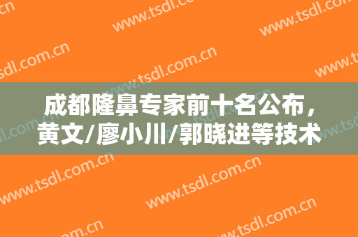 成都隆鼻专家前十名公布，黄文/廖小川/郭晓进等技术稳定，性价比高
