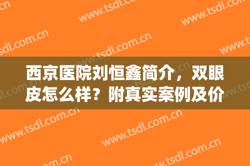西京医院刘恒鑫简介，双眼皮怎么样？附真实案例及价格表(西京医院刘恒鑫双眼皮手术怎么样)