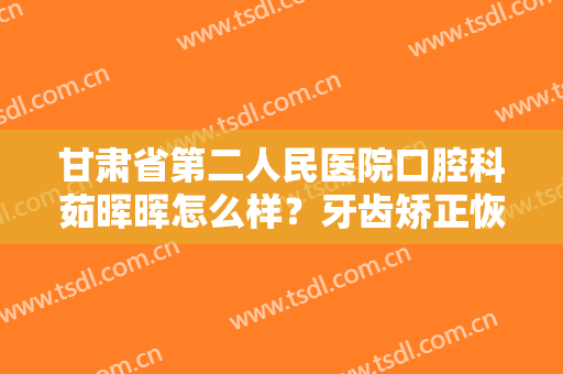 甘肃省第二人民医院口腔科茹晖晖怎么样？牙齿矫正恢复过程公布！