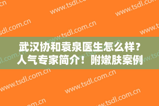 武汉协和袁泉医生怎么样？人气专家简介！附嫩肤案例及价格，马住备用~