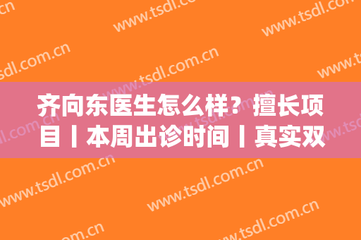齐向东医生怎么样？擅长项目丨本周出诊时间丨真实双眼皮案例分享(齐向东 双眼皮)