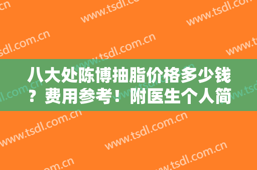八大处陈博抽脂价格多少钱？费用参考！附医生个人简介及案例分享，mark！