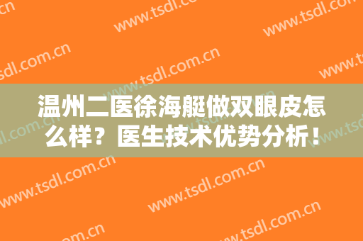 温州二医徐海艇做双眼皮怎么样？医生技术优势分析！附案例及费用表~
