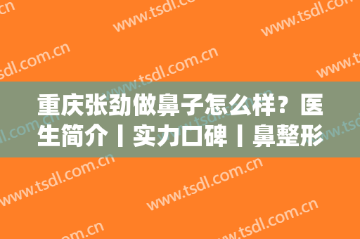 重庆张劲做鼻子怎么样？医生简介丨实力口碑丨鼻整形对比图分享！(重庆比较有名的鼻整形专家)