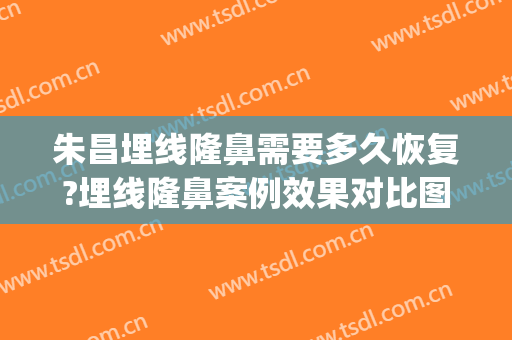 朱昌埋线隆鼻需要多久恢复?埋线隆鼻案例效果对比图_上海交通大学医学院附属第九人民医院
