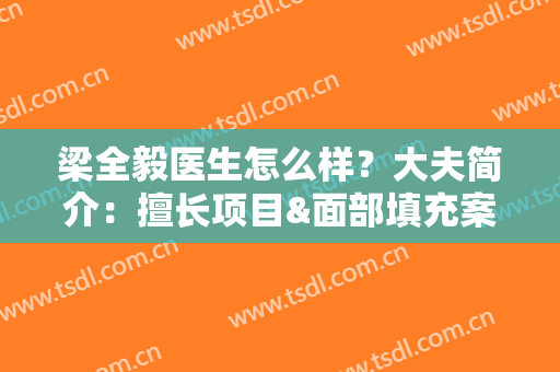 梁全毅医生怎么样？大夫简介：擅长项目&面部填充案例公开，一探究竟！