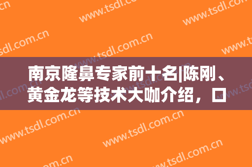 南京隆鼻专家前十名|陈刚、黄金龙等技术大咖介绍，口碑稳定更安心！(南京知名整形医生)