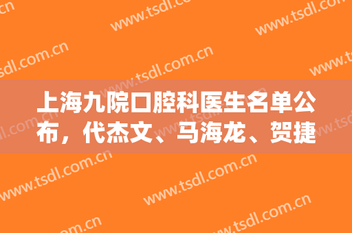 上海九院口腔科医生名单公布，代杰文、马海龙、贺捷等技术对比(上海第九医院口腔科专家都是谁)