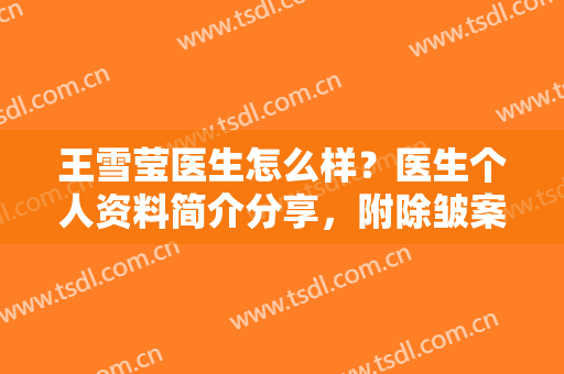 王雪莹医生怎么样？医生个人资料简介分享，附除皱案例及价格~