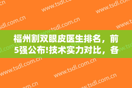 福州割双眼皮医生排名，前5强公布!技术实力对比，各有优势!(福州哪个医生做双眼皮比较好)