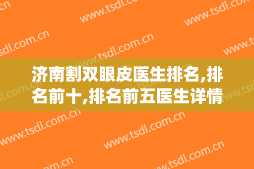 济南割双眼皮医生排名,排名前十,排名前五医生详情(济南哪里割双眼皮)