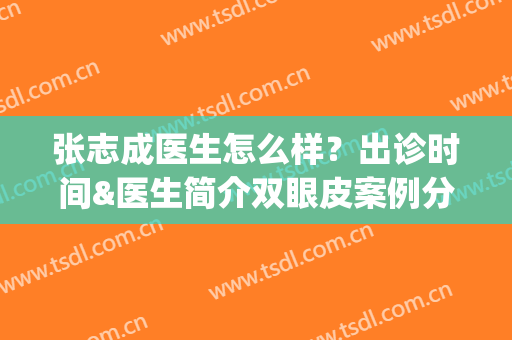 张志成医生怎么样？出诊时间&医生简介双眼皮案例分享(张志成医生怎么样?出诊时间几点)