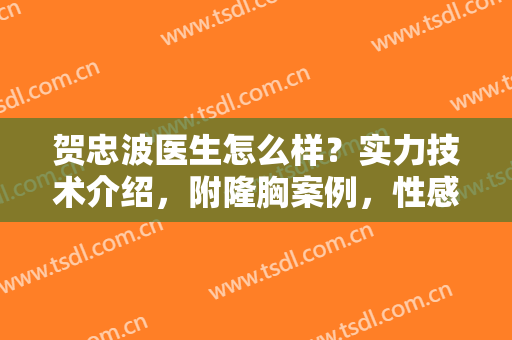 贺忠波医生怎么样？实力技术介绍，附隆胸案例，性感又迷人