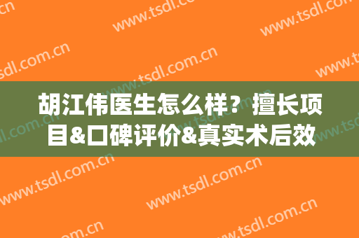 胡江伟医生怎么样？擅长项目&口碑评价&真实术后效果图反馈(胡建伟医生)