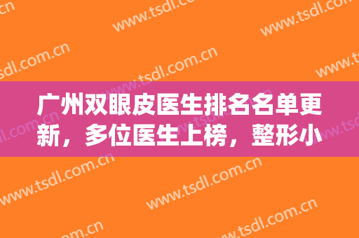 广州双眼皮医生排名名单更新，多位医生上榜，整形小白必备!(广州做双眼皮最好的医生排名三甲医院)