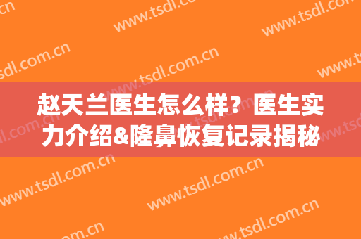 赵天兰医生怎么样？医生实力介绍&隆鼻恢复记录揭秘，你i了没!(天津医院赵栋医生介绍)