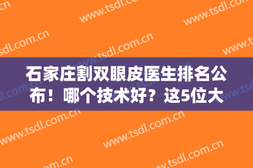 石家庄割双眼皮医生排名公布！哪个技术好？这5位大咖网友力荐！(石家庄哪家医院做双眼皮最好)