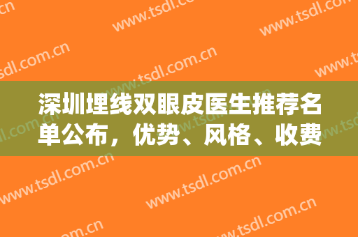深圳埋线双眼皮医生推荐名单公布，优势、风格、收费等，各不相同(广州双眼皮埋线口碑好的医生)