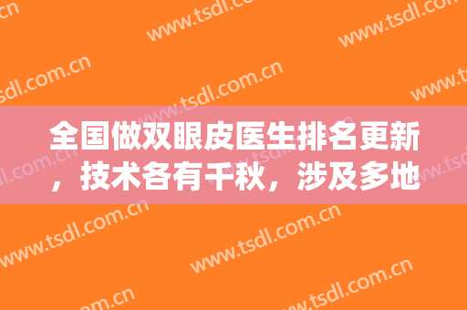 全国做双眼皮医生排名更新，技术各有千秋，涉及多地专业医生(双眼皮医生排行)