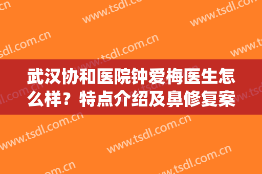武汉协和医院钟爱梅医生怎么样？特点介绍及鼻修复案例分享，pick指南！