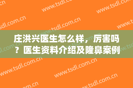 庄洪兴医生怎么样，厉害吗？医生资料介绍及隆鼻案例揭秘，pick指南！