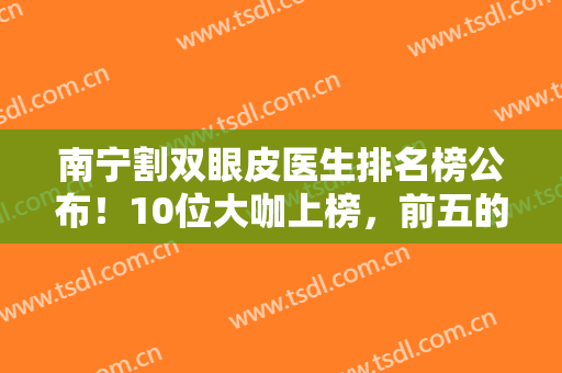 南宁割双眼皮医生排名榜公布！10位大咖上榜，前五的好评炸裂，你品品！