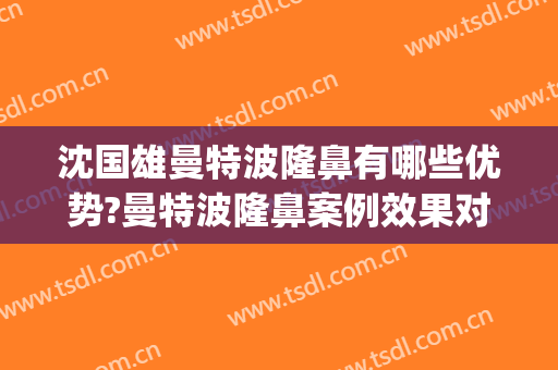 沈国雄曼特波隆鼻有哪些优势?曼特波隆鼻案例效果对比图_上海伯思立医疗美容门诊部