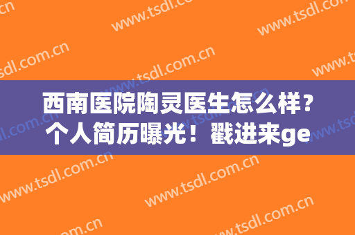 西南医院陶灵医生怎么样？个人简历曝光！戳进来get双眼皮案例及价格！