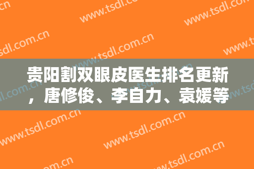 贵阳割双眼皮医生排名更新，唐修俊、李自力、袁媛等纷纷上榜，值得一看