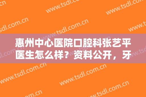 惠州中心医院口腔科张艺平医生怎么样？资料公开，牙齿矫正案例分享！