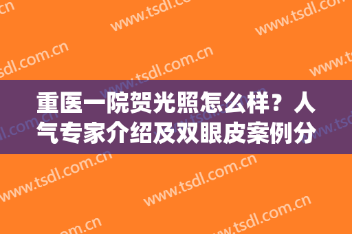 重医一院贺光照怎么样？人气专家介绍及双眼皮案例分享！靓眼干货get~