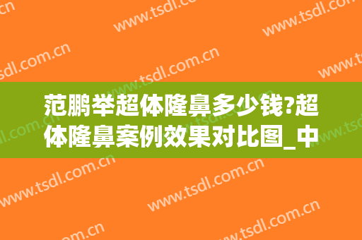范鹏举超体隆鼻多少钱?超体隆鼻案例效果对比图_中南大学湘雅医院
