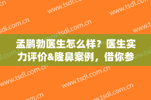 孟鹏勃医生怎么样？医生实力评价&隆鼻案例，借你参考！(孟鹏勃医生怎么样?医生实力评价视频)