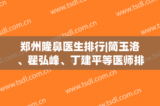 郑州隆鼻医生排行|简玉洛、翟弘峰、丁建平等医师排名都不错！有案例哦